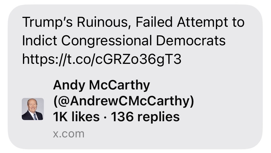 Screenshot that reads: Trump's Ruinous, Failed Attempt to Indict Congressional Democrats https://t.co/cGRZo36gT3 Andy McCarthy (@AndrewCMcCarthy) 1K likes • 136 replies x.com